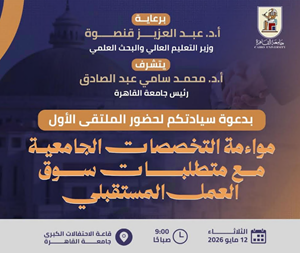 برعاية وزير التعليم العالي والبحث العلمي: جامعة القاهرة تنظم الملتقى الأول حول مواءمة التخصصات الجامعية لمتطلبات سوق العمل المستقبلي